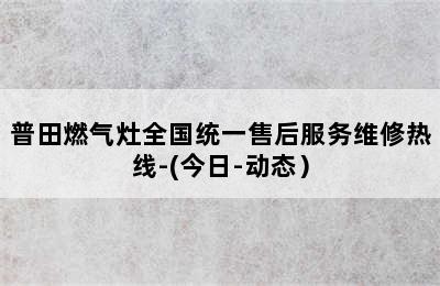 普田燃气灶全国统一售后服务维修热线-(今日-动态）