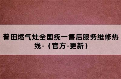 普田燃气灶全国统一售后服务维修热线-（官方-更新）