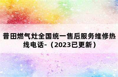 普田燃气灶全国统一售后服务维修热线电话-（2023已更新）