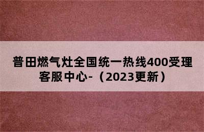 普田燃气灶全国统一热线400受理客服中心-（2023更新）