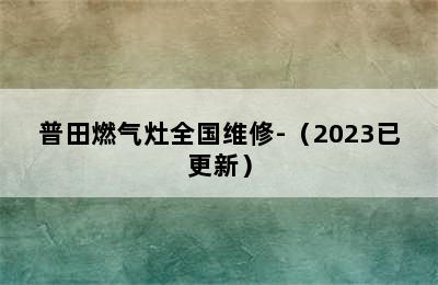 普田燃气灶全国维修-（2023已更新）