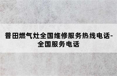 普田燃气灶全国维修服务热线电话-全国服务电话