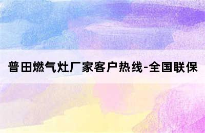 普田燃气灶厂家客户热线-全国联保