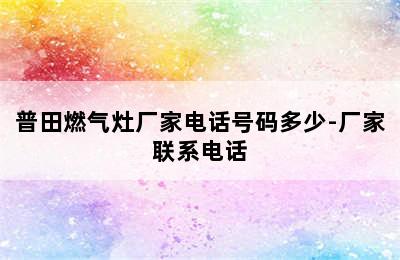 普田燃气灶厂家电话号码多少-厂家联系电话