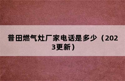 普田燃气灶厂家电话是多少（2023更新）