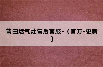 普田燃气灶售后客服-（官方-更新）