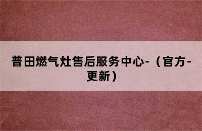 普田燃气灶售后服务中心-（官方-更新）