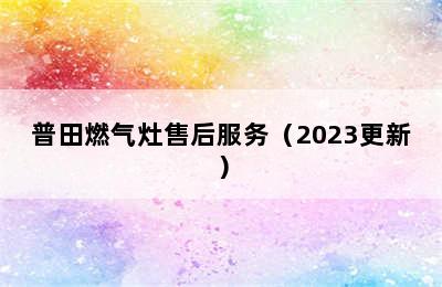 普田燃气灶售后服务（2023更新）