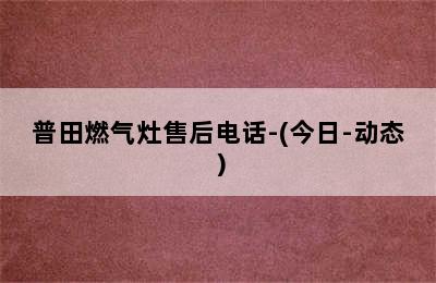 普田燃气灶售后电话-(今日-动态）