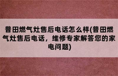 普田燃气灶售后电话怎么样(普田燃气灶售后电话，维修专家解答您的家电问题)