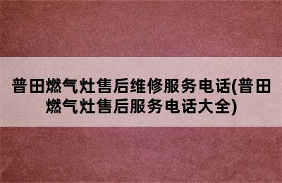 普田燃气灶售后维修服务电话(普田燃气灶售后服务电话大全)