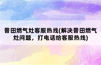 普田燃气灶客服热线(解决普田燃气灶问题，打电话给客服热线)