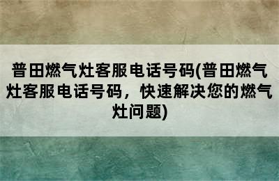 普田燃气灶客服电话号码(普田燃气灶客服电话号码，快速解决您的燃气灶问题)