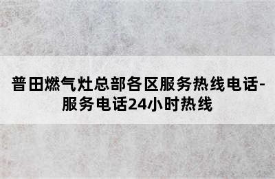 普田燃气灶总部各区服务热线电话-服务电话24小时热线