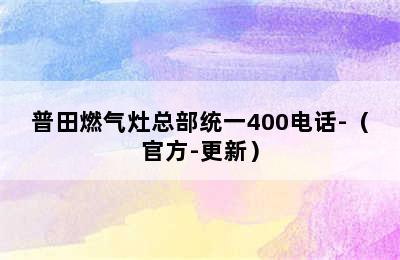 普田燃气灶总部统一400电话-（官方-更新）