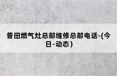 普田燃气灶总部维修总部电话-(今日-动态）