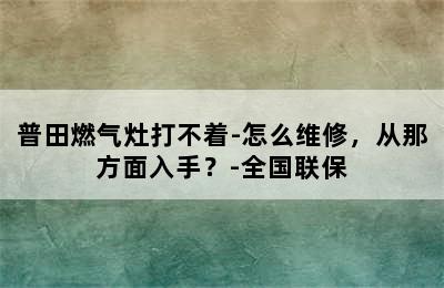 普田燃气灶打不着-怎么维修，从那方面入手？-全国联保