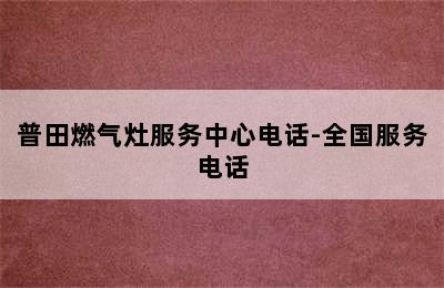 普田燃气灶服务中心电话-全国服务电话