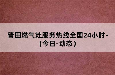 普田燃气灶服务热线全国24小时-(今日-动态）