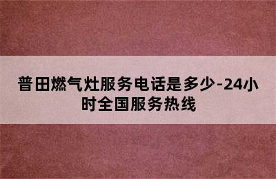 普田燃气灶服务电话是多少-24小时全国服务热线