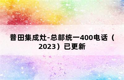 普田集成灶-总部统一400电话（2023）已更新