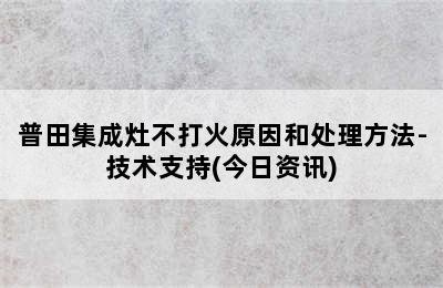 普田集成灶不打火原因和处理方法-技术支持(今日资讯)