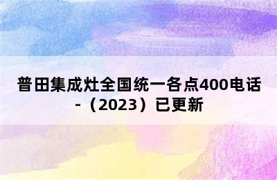 普田集成灶全国统一各点400电话-（2023）已更新