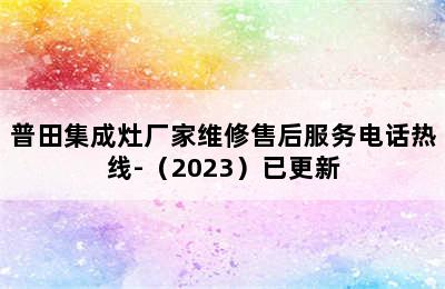 普田集成灶厂家维修售后服务电话热线-（2023）已更新