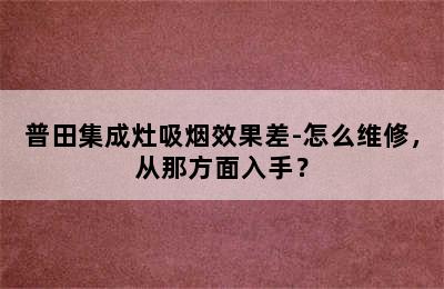 普田集成灶吸烟效果差-怎么维修，从那方面入手？