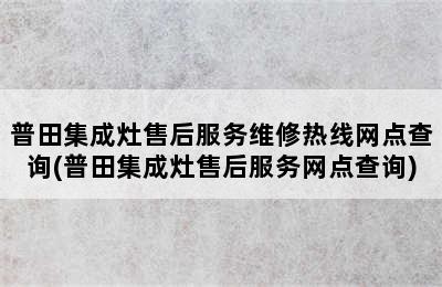 普田集成灶售后服务维修热线网点查询(普田集成灶售后服务网点查询)