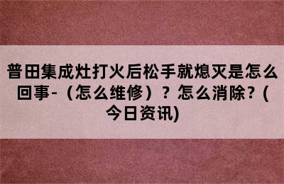 普田集成灶打火后松手就熄灭是怎么回事-（怎么维修）？怎么消除？(今日资讯)