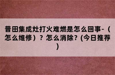 普田集成灶打火难燃是怎么回事-（怎么维修）？怎么消除？(今日推荐)