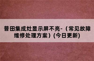 普田集成灶显示屏不亮-（常见故障维修处理方案）(今日更新)