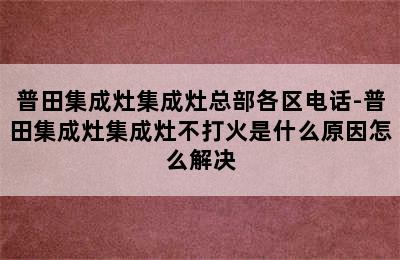 普田集成灶集成灶总部各区电话-普田集成灶集成灶不打火是什么原因怎么解决