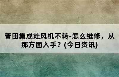 普田集成灶风机不转-怎么维修，从那方面入手？(今日资讯)