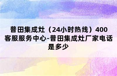 普田集成灶（24小时热线）400客服服务中心-普田集成灶厂家电话是多少