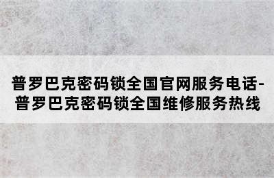 普罗巴克密码锁全国官网服务电话-普罗巴克密码锁全国维修服务热线