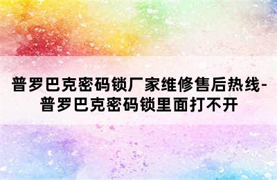 普罗巴克密码锁厂家维修售后热线-普罗巴克密码锁里面打不开