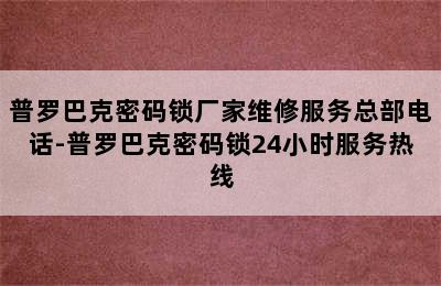 普罗巴克密码锁厂家维修服务总部电话-普罗巴克密码锁24小时服务热线