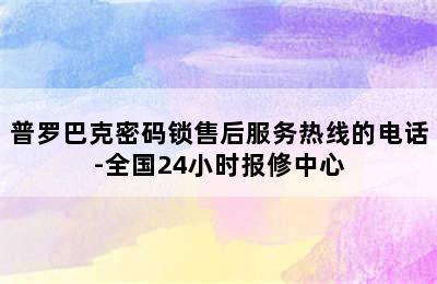 普罗巴克密码锁售后服务热线的电话-全国24小时报修中心