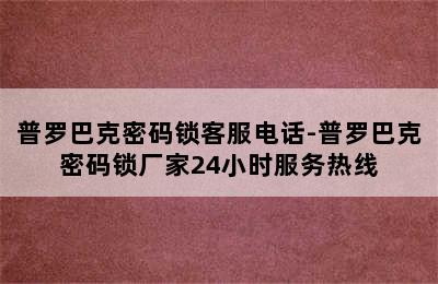 普罗巴克密码锁客服电话-普罗巴克密码锁厂家24小时服务热线