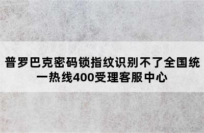 普罗巴克密码锁指纹识别不了全国统一热线400受理客服中心