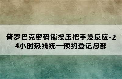 普罗巴克密码锁按压把手没反应-24小时热线统一预约登记总部