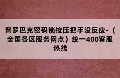 普罗巴克密码锁按压把手没反应-（全国各区服务网点）统一400客服热线