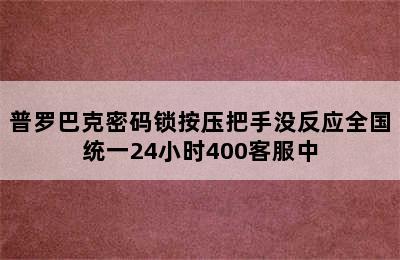 普罗巴克密码锁按压把手没反应全国统一24小时400客服中