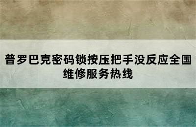 普罗巴克密码锁按压把手没反应全国维修服务热线