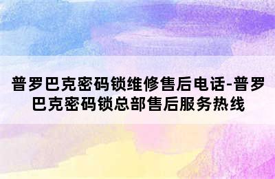 普罗巴克密码锁维修售后电话-普罗巴克密码锁总部售后服务热线