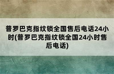 普罗巴克指纹锁全国售后电话24小时(普罗巴克指纹锁全国24小时售后电话)