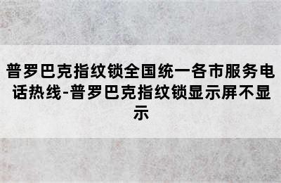 普罗巴克指纹锁全国统一各市服务电话热线-普罗巴克指纹锁显示屏不显示