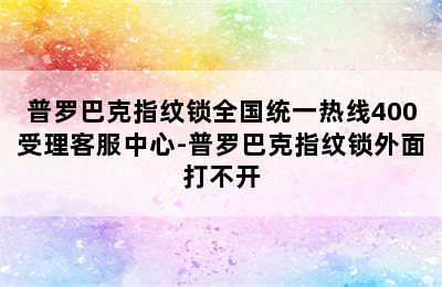 普罗巴克指纹锁全国统一热线400受理客服中心-普罗巴克指纹锁外面打不开